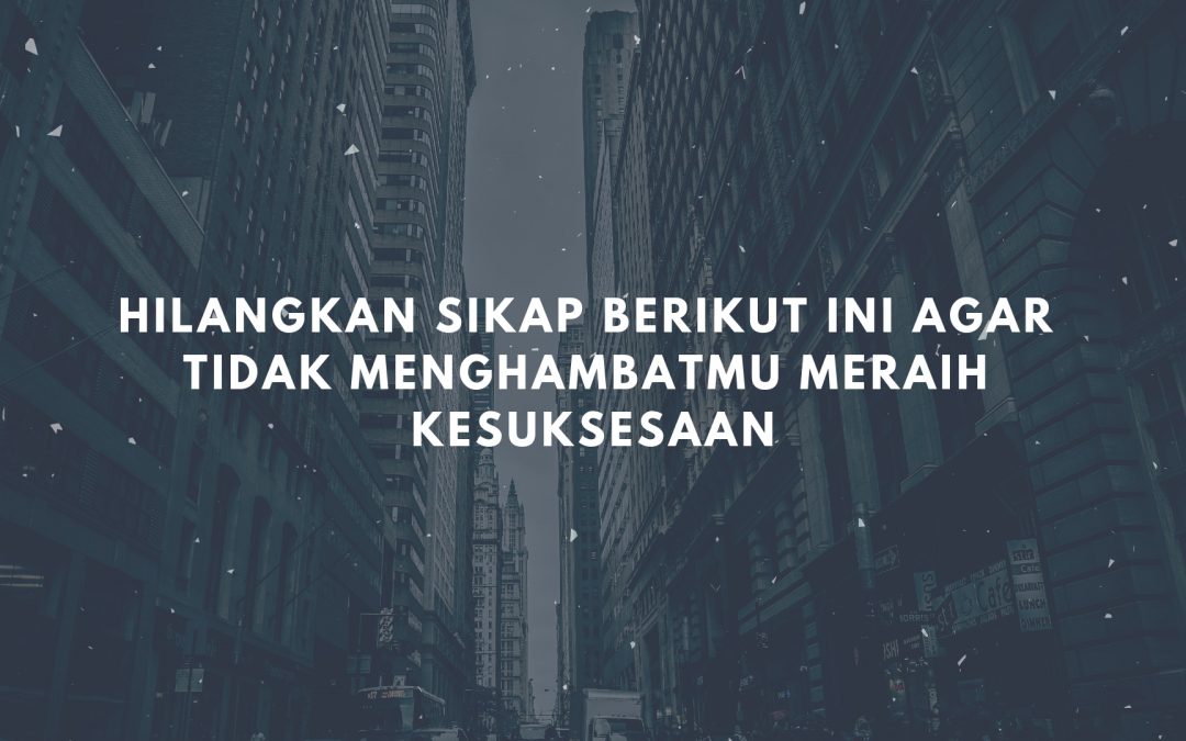 Hilangkan Sikap Berikut Ini Agar Tidak Menghambatmu Meraih Kesuksesaan